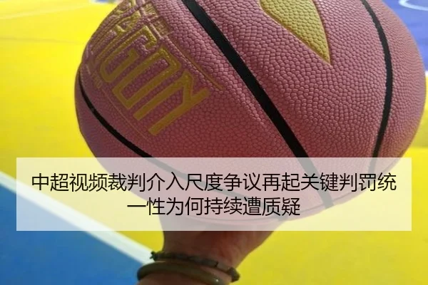 中超视频裁判介入尺度争议再起关键判罚统一性为何持续遭质疑