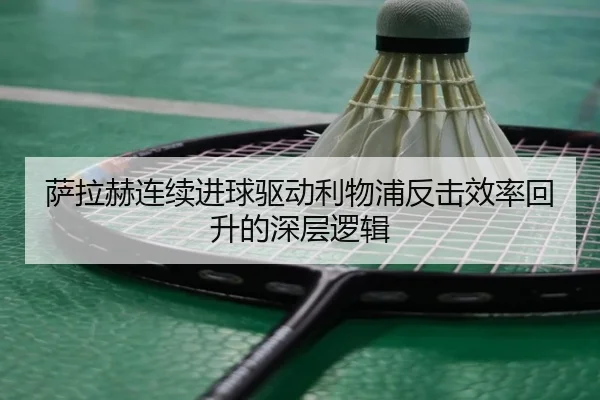 萨拉赫连续进球驱动利物浦反击效率回升的深层逻辑