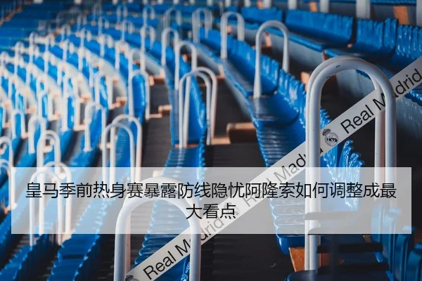皇马季前热身赛暴露防线隐忧阿隆索如何调整成最大看点